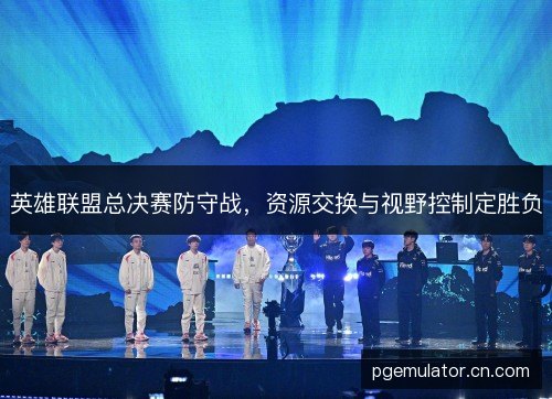 英雄联盟总决赛防守战，资源交换与视野控制定胜负